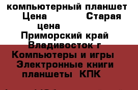 компьютерный планшет  › Цена ­ 4 000 › Старая цена ­ 5 000 - Приморский край, Владивосток г. Компьютеры и игры » Электронные книги, планшеты, КПК   